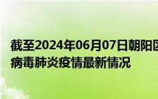 截至2024年06月07日朝阳区疫情最新消息-朝阳区新型冠状病毒肺炎疫情最新情况