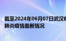 截至2024年06月07日武汉疫情最新消息-武汉新型冠状病毒肺炎疫情最新情况