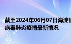 截至2024年06月07日海淀区疫情最新消息-海淀区新型冠状病毒肺炎疫情最新情况