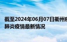 截至2024年06月07日衢州疫情最新消息-衢州新型冠状病毒肺炎疫情最新情况