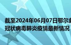 截至2024年06月07日鄂尔多斯疫情最新消息-鄂尔多斯新型冠状病毒肺炎疫情最新情况