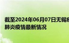 截至2024年06月07日无锡疫情最新消息-无锡新型冠状病毒肺炎疫情最新情况