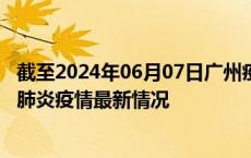 截至2024年06月07日广州疫情最新消息-广州新型冠状病毒肺炎疫情最新情况