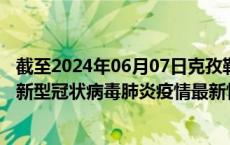 截至2024年06月07日克孜勒苏州疫情最新消息-克孜勒苏州新型冠状病毒肺炎疫情最新情况