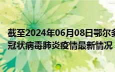 截至2024年06月08日鄂尔多斯疫情最新消息-鄂尔多斯新型冠状病毒肺炎疫情最新情况