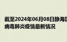 截至2024年06月08日静海区疫情最新消息-静海区新型冠状病毒肺炎疫情最新情况