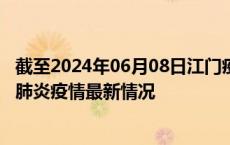 截至2024年06月08日江门疫情最新消息-江门新型冠状病毒肺炎疫情最新情况