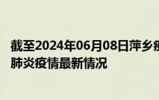 截至2024年06月08日萍乡疫情最新消息-萍乡新型冠状病毒肺炎疫情最新情况