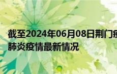 截至2024年06月08日荆门疫情最新消息-荆门新型冠状病毒肺炎疫情最新情况