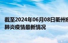 截至2024年06月08日衢州疫情最新消息-衢州新型冠状病毒肺炎疫情最新情况