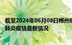 截至2024年06月08日郴州疫情最新消息-郴州新型冠状病毒肺炎疫情最新情况