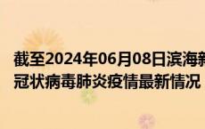 截至2024年06月08日滨海新区疫情最新消息-滨海新区新型冠状病毒肺炎疫情最新情况