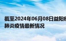 截至2024年06月08日益阳疫情最新消息-益阳新型冠状病毒肺炎疫情最新情况