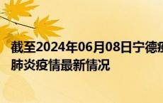 截至2024年06月08日宁德疫情最新消息-宁德新型冠状病毒肺炎疫情最新情况