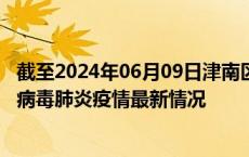 截至2024年06月09日津南区疫情最新消息-津南区新型冠状病毒肺炎疫情最新情况