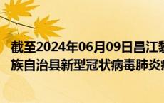 截至2024年06月09日昌江黎族自治县疫情最新消息-昌江黎族自治县新型冠状病毒肺炎疫情最新情况