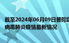 截至2024年06月09日普陀区疫情最新消息-普陀区新型冠状病毒肺炎疫情最新情况