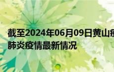 截至2024年06月09日黄山疫情最新消息-黄山新型冠状病毒肺炎疫情最新情况