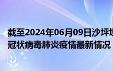 截至2024年06月09日沙坪坝区疫情最新消息-沙坪坝区新型冠状病毒肺炎疫情最新情况