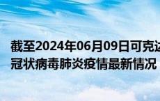 截至2024年06月09日可克达拉疫情最新消息-可克达拉新型冠状病毒肺炎疫情最新情况