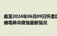 截至2024年06月09日怀柔区疫情最新消息-怀柔区新型冠状病毒肺炎疫情最新情况