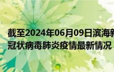 截至2024年06月09日滨海新区疫情最新消息-滨海新区新型冠状病毒肺炎疫情最新情况