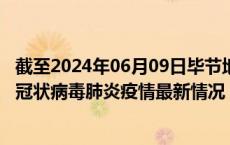 截至2024年06月09日毕节地区疫情最新消息-毕节地区新型冠状病毒肺炎疫情最新情况