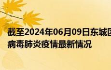 截至2024年06月09日东城区疫情最新消息-东城区新型冠状病毒肺炎疫情最新情况