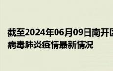 截至2024年06月09日南开区疫情最新消息-南开区新型冠状病毒肺炎疫情最新情况