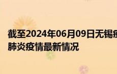 截至2024年06月09日无锡疫情最新消息-无锡新型冠状病毒肺炎疫情最新情况