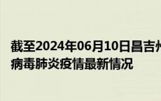 截至2024年06月10日昌吉州疫情最新消息-昌吉州新型冠状病毒肺炎疫情最新情况
