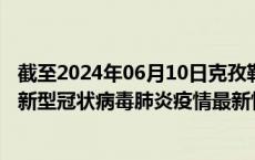 截至2024年06月10日克孜勒苏州疫情最新消息-克孜勒苏州新型冠状病毒肺炎疫情最新情况