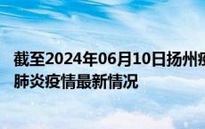 截至2024年06月10日扬州疫情最新消息-扬州新型冠状病毒肺炎疫情最新情况