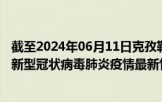 截至2024年06月11日克孜勒苏州疫情最新消息-克孜勒苏州新型冠状病毒肺炎疫情最新情况