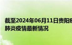 截至2024年06月11日贵阳疫情最新消息-贵阳新型冠状病毒肺炎疫情最新情况