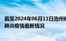 截至2024年06月11日池州疫情最新消息-池州新型冠状病毒肺炎疫情最新情况