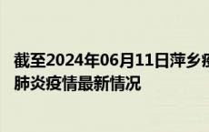 截至2024年06月11日萍乡疫情最新消息-萍乡新型冠状病毒肺炎疫情最新情况