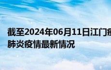 截至2024年06月11日江门疫情最新消息-江门新型冠状病毒肺炎疫情最新情况