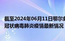 截至2024年06月11日鄂尔多斯疫情最新消息-鄂尔多斯新型冠状病毒肺炎疫情最新情况