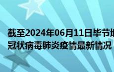 截至2024年06月11日毕节地区疫情最新消息-毕节地区新型冠状病毒肺炎疫情最新情况
