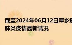 截至2024年06月12日萍乡疫情最新消息-萍乡新型冠状病毒肺炎疫情最新情况