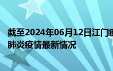 截至2024年06月12日江门疫情最新消息-江门新型冠状病毒肺炎疫情最新情况