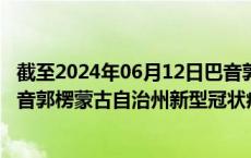 截至2024年06月12日巴音郭楞蒙古自治州疫情最新消息-巴音郭楞蒙古自治州新型冠状病毒肺炎疫情最新情况