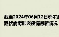 截至2024年06月12日鄂尔多斯疫情最新消息-鄂尔多斯新型冠状病毒肺炎疫情最新情况