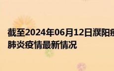 截至2024年06月12日濮阳疫情最新消息-濮阳新型冠状病毒肺炎疫情最新情况