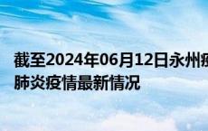 截至2024年06月12日永州疫情最新消息-永州新型冠状病毒肺炎疫情最新情况