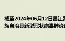 截至2024年06月12日昌江黎族自治县疫情最新消息-昌江黎族自治县新型冠状病毒肺炎疫情最新情况