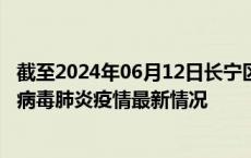 截至2024年06月12日长宁区疫情最新消息-长宁区新型冠状病毒肺炎疫情最新情况