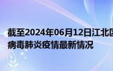 截至2024年06月12日江北区疫情最新消息-江北区新型冠状病毒肺炎疫情最新情况