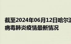 截至2024年06月12日哈尔滨疫情最新消息-哈尔滨新型冠状病毒肺炎疫情最新情况